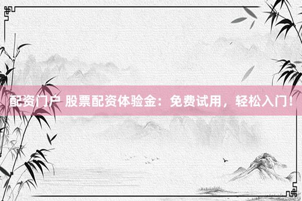 配资门户 股票配资体验金:免费试用,轻松入门!