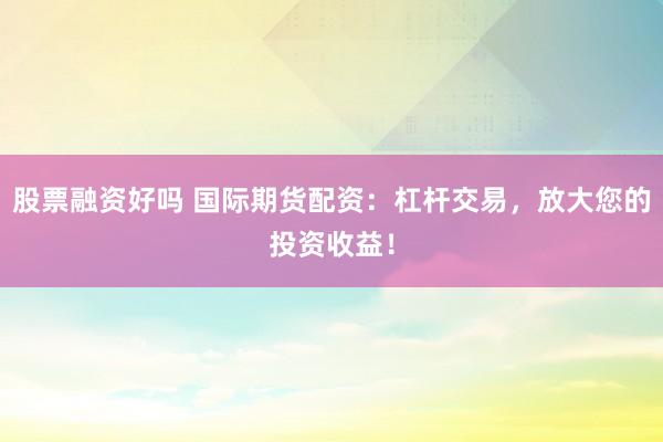股票融资好吗 国际期货配资:杠杆交易,放大您的投资收益!
