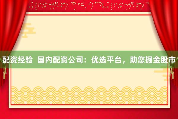 配资经验 国内配资公司:优选平台,助您掘金股市