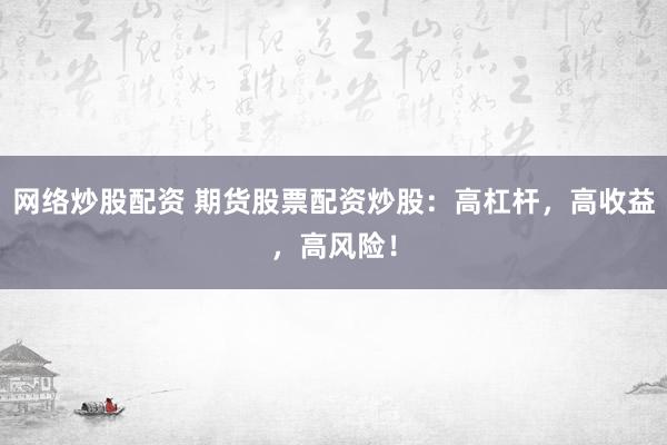 网络炒股配资 期货股票配资炒股:高杠杆,高收益,高风险!