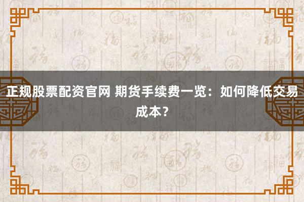 正规股票配资官网 期货手续费一览:如何降低交易成本?