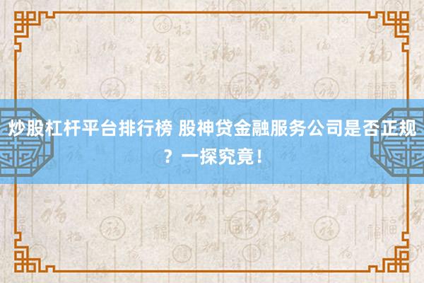 炒股杠杆平台排行榜 股神贷金融服务公司是否正规?一探究竟!