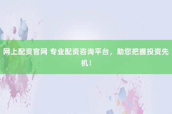 网上配资官网 专业配资咨询平台,助您把握投资先机!