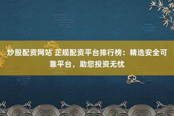 炒股配资网站 正规配资平台排行榜:精选安全可靠平台,助您投资无忧