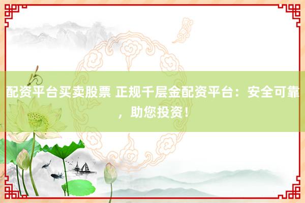 配资平台买卖股票 正规千层金配资平台:安全可靠,助您投资!