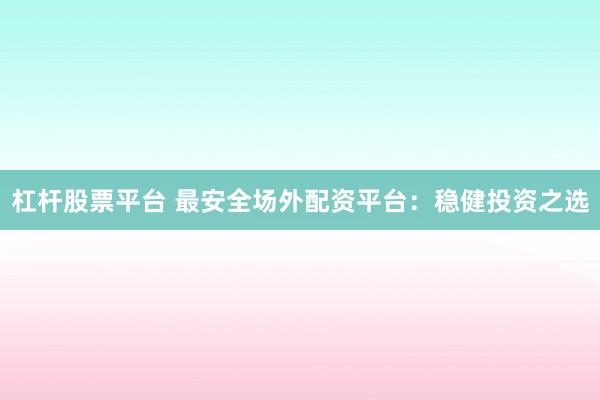 杠杆股票平台 最安全场外配资平台:稳健投资之选
