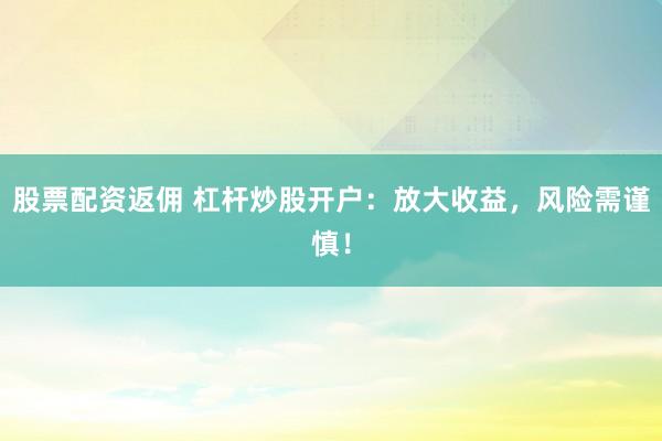 股票配资返佣 杠杆炒股开户：放大收益，风险需谨慎！
