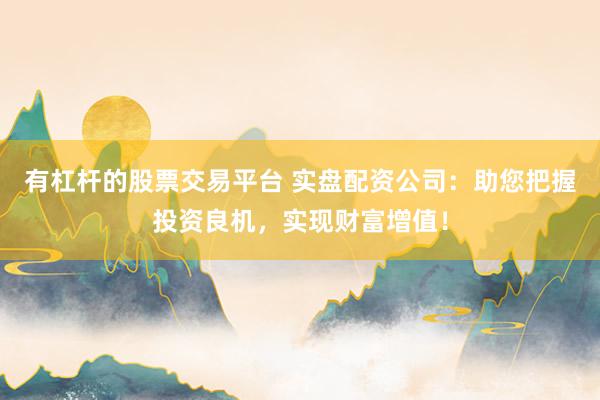 有杠杆的股票交易平台 实盘配资公司:助您把握投资良机,实现财富增值!
