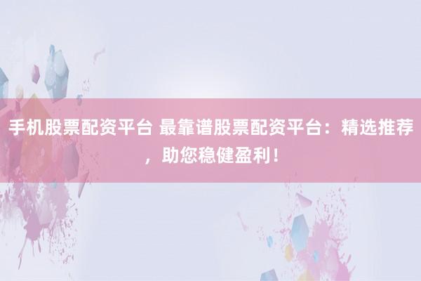 手机股票配资平台 最靠谱股票配资平台:精选推荐,助您稳健盈利!