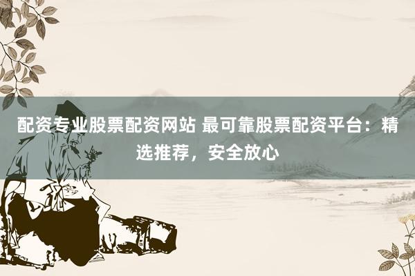 配资专业股票配资网站 最可靠股票配资平台:精选推荐,安全放心