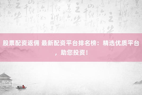股票配资返佣 最新配资平台排名榜:精选优质平台,助您投资!