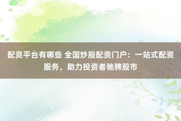 配资平台有哪些 全国炒股配资门户:一站式配资服务,助力投资者驰骋股市