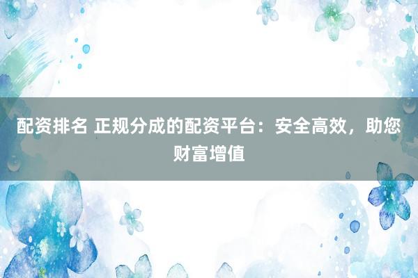 配资排名 正规分成的配资平台:安全高效,助您财富增值