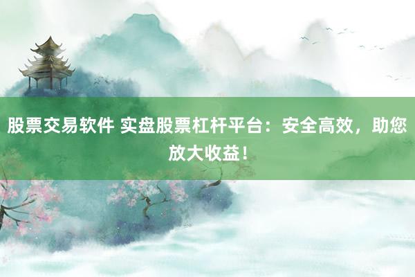 股票交易软件 实盘股票杠杆平台：安全高效，助您放大收益！