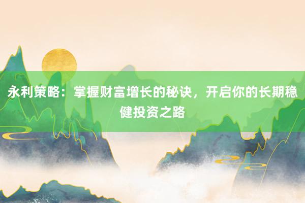 永利策略:掌握财富增长的秘诀,开启你的长期稳健投资之路