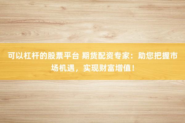 可以杠杆的股票平台 期货配资专家:助您把握市场机遇,实现财富增值!