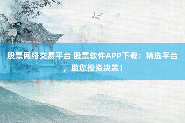 股票网络交易平台 股票软件APP下载:精选平台,助您投资决策!