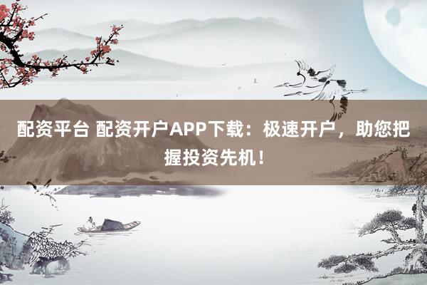 配资平台 配资开户APP下载：极速开户，助您把握投资先机！