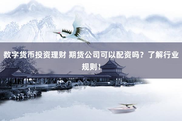数字货币投资理财 期货公司可以配资吗？了解行业规则！