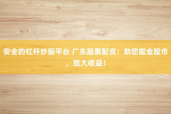 安全的杠杆炒股平台 广东股票配资：助您掘金股市，放大收益！