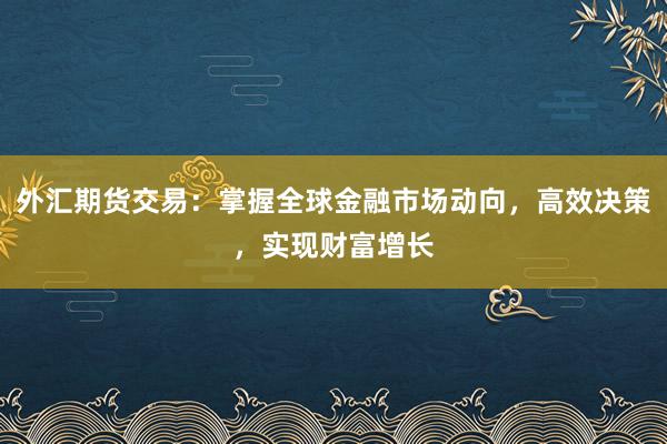 外汇期货交易：掌握全球金融市场动向，高效决策，实现财富增长