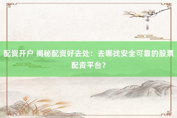 配资开户 揭秘配资好去处：去哪找安全可靠的股票配资平台？