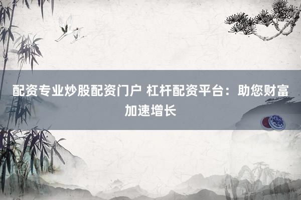 配资专业炒股配资门户 杠杆配资平台:助您财富加速增长