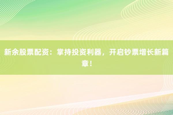 新余股票配资：掌持投资利器，开启钞票增长新篇章！