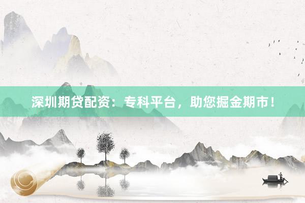 深圳期贷配资:专科平台,助您掘金期市!