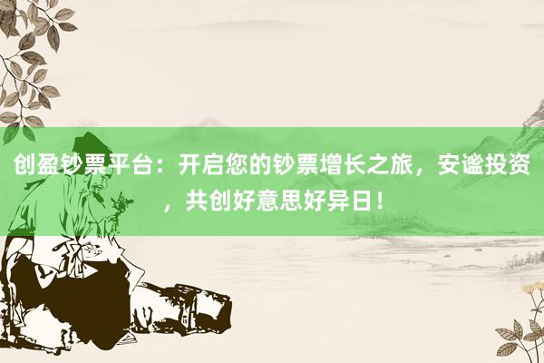 创盈钞票平台：开启您的钞票增长之旅，安谧投资，共创好意思好异日！