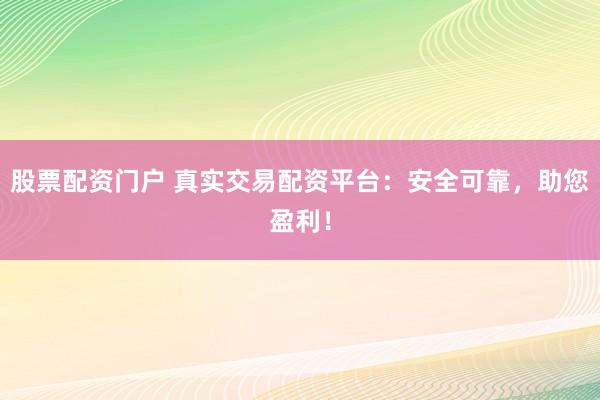 股票配资门户 真实交易配资平台：安全可靠，助您盈利！