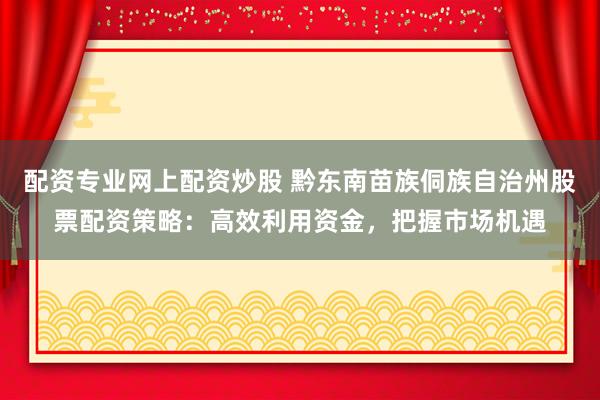 配资专业网上配资炒股 黔东南苗族侗族自治州股票配资策略：高效利用资金，把握市场机遇