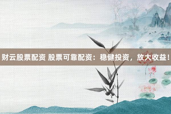 财云股票配资 股票可靠配资：稳健投资，放大收益！