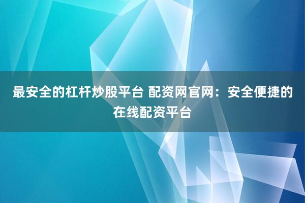 最安全的杠杆炒股平台 配资网官网:安全便捷的在线配资平台