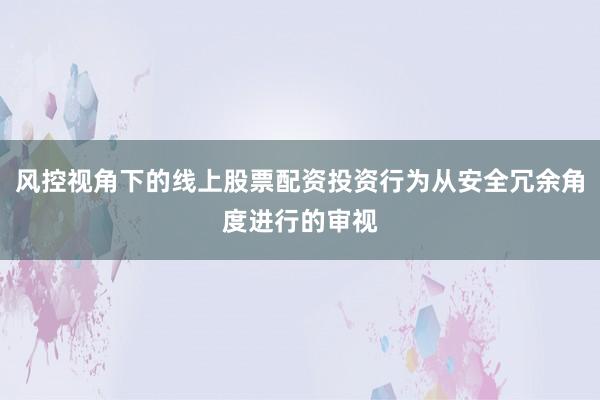 风控视角下的线上股票配资投资行为从安全冗余角度进行的审视