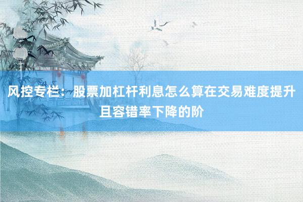 风控专栏:股票加杠杆利息怎么算在交易难度提升且容错率下降的阶
