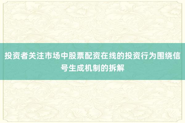 投资者关注市场中股票配资在线的投资行为围绕信号生成机制的拆解