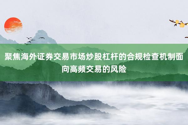聚焦海外证券交易市场炒股杠杆的合规检查机制面向高频交易的风险