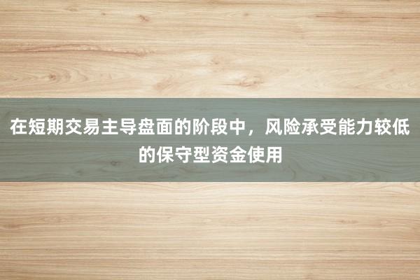 在短期交易主导盘面的阶段中，风险承受能力较低的保守型资金使用