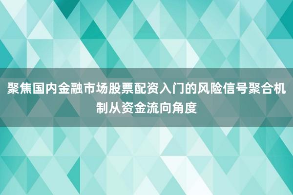 聚焦国内金融市场股票配资入门的风险信号聚合机制从资金流向角度