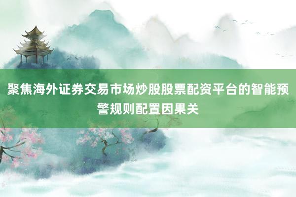 聚焦海外证券交易市场炒股股票配资平台的智能预警规则配置因果关
