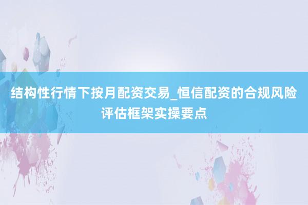 结构性行情下按月配资交易_恒信配资的合规风险评估框架实操要点