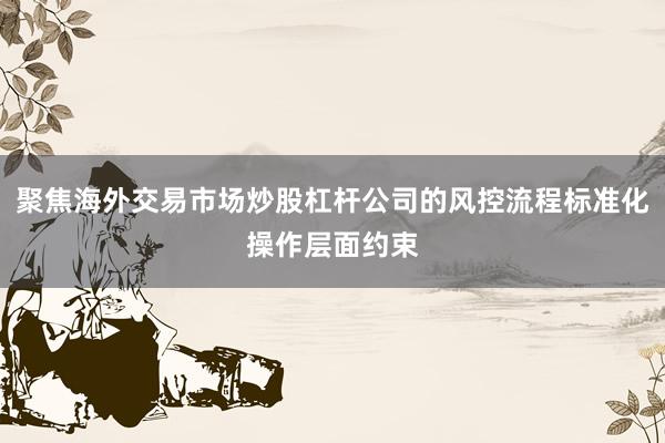 聚焦海外交易市场炒股杠杆公司的风控流程标准化操作层面约束
