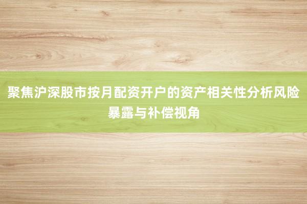 聚焦沪深股市按月配资开户的资产相关性分析风险暴露与补偿视角