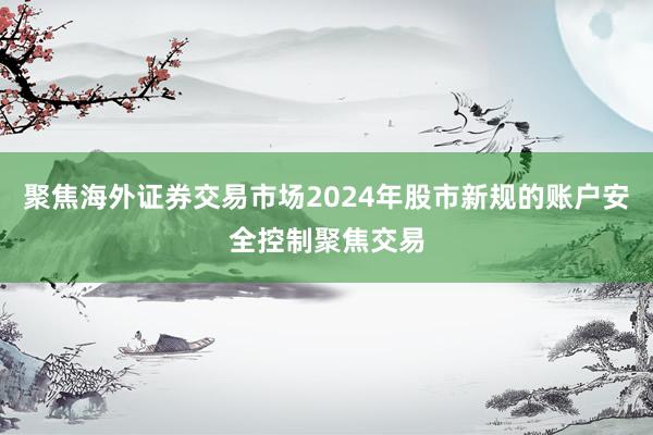 聚焦海外证券交易市场2024年股市新规的账户安全控制聚焦交易