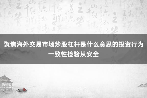 聚焦海外交易市场炒股杠杆是什么意思的投资行为一致性检验从安全