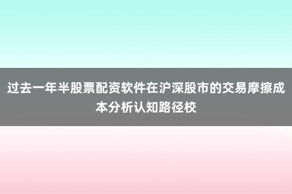 过去一年半股票配资软件在沪深股市的交易摩擦成本分析认知路径校