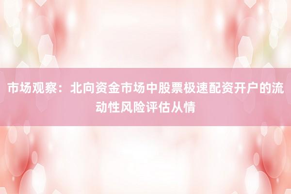 市场观察:北向资金市场中股票极速配资开户的流动性风险评估从情
