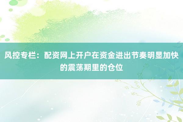 风控专栏:配资网上开户在资金进出节奏明显加快的震荡期里的仓位