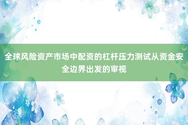 全球风险资产市场中配资的杠杆压力测试从资金安全边界出发的审视